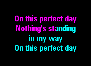 On this perfect day
Nothing's standing

in my way
On this perfect day