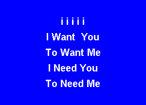 lWant You
To Want Me

I Need You
To Need Me