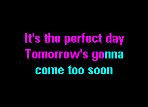 It's the perfect day

Tomorrow's gonna
come too soon