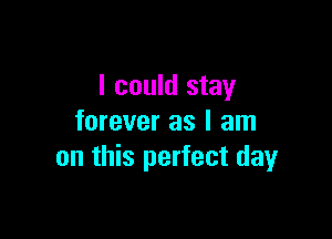 I could stay

forever as I am
on this perfect dayr