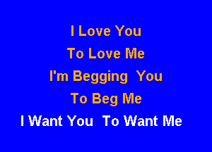 I Love You
To Love Me

I'm Begging You
To Beg Me
lWant You To Want Me