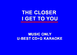 THE CLOSER
I GET TO YOU

MUSIC ONLY
U-BEST CDi'G KARAOKE