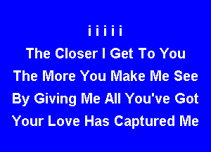 The Closer I Get To You
The More You Make Me See

By Giving Me All You've Got
Your Love Has Captured Me