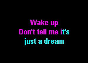 Wake up

Don't tell me it's
iust a dream