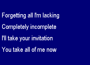 Forgetting all I'm lacking

Completely incomplete

I'll take your invitation

You take all of me now