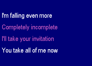 I'm falling even more

You take all of me now