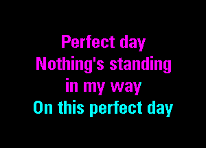 Perfect day
Nothing's standing

in my way
On this perfect day