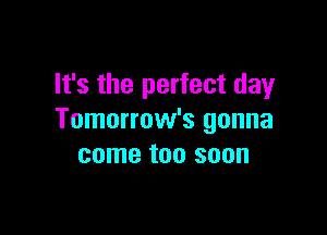 It's the perfect day

Tomorrow's gonna
come too soon