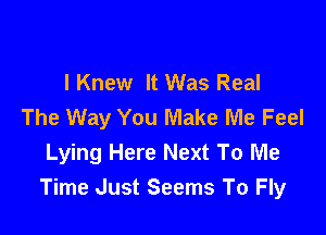 IKnew It Was Real
The Way You Make Me Feel

Lying Here Next To Me
Time Just Seems To Fly