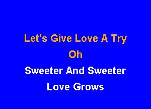 Let's Give Love A Try
Oh

Sweeter And Sweeter
Love Grows