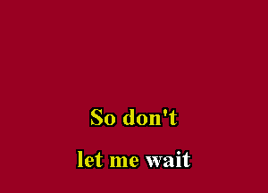 So don't

let me wait