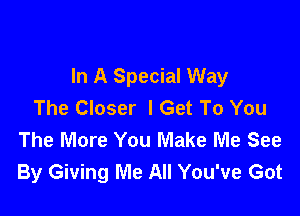 In A Special Way
The Closer I Get To You

The More You Make Me See
By Giving Me All You've Got