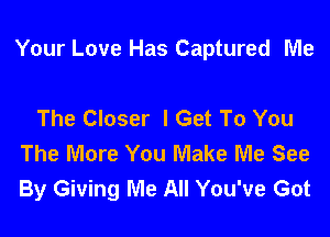 Your Love Has Captured Me

The Closer I Get To You
The More You Make Me See
By Giving Me All You've Got