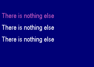 There is nothing else

There is nothing else