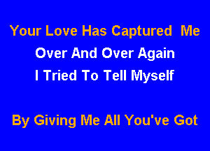 Your Love Has Captured Me
Over And Over Again
I Tried To Tell Myself

By Giving Me All You've Got