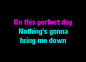 On this perfect day

Nothing's gonna
bring me down