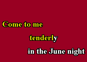 Come to me

tenderly

in the June night