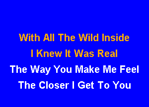 With All The Wild Inside
I Knew It Was Real

The Way You Make Me Feel
The Closer I Get To You