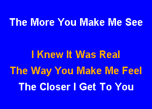 The More You Make Me See

I Knew It Was Real

The Way You Make Me Feel
The Closer I Get To You