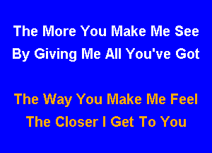 The More You Make Me See
By Giving Me All You've Got

The Way You Make Me Feel
The Closer I Get To You