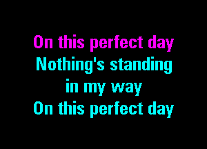 On this perfect day
Nothing's standing

in my way
On this perfect day