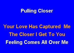 Pulling Closer

Your Love Has Captured Me
The Closer I Get To You
Feeling Comes All Over Me