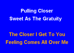 Pulling Closer
Sweet As The Gratuity

The Closer I Get To You
Feeling Comes All Over Me