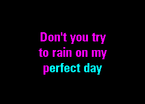 Don't you try

to rain on my
perfect day