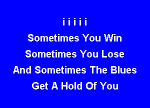 Sometimes You Win

Sometimes You Lose
And Sometimes The Blues
Get A Hold Of You