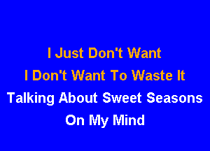 lJust Don't Want
I Don't Want To Waste It

Talking About Sweet Seasons
On My Mind