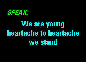 SPENC-
We are young

heartache to heartache
we stand