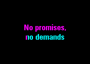 No promises.

no demands