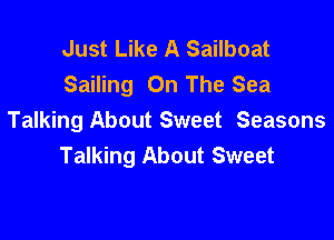 Just Like A Sailboat
Sailing On The Sea

Talking About Sweet Seasons
Talking About Sweet