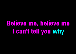 Believe me, believe me

I can't tell you why