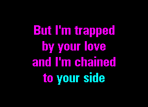 But I'm trapped
by your love

and I'm chained
to your side