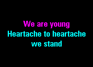 We are young

Heartache to heartache
we stand