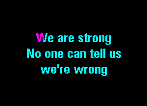 We are strong

No one can tell us
we're wrong