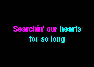 Searchin' our hearts

forsolong