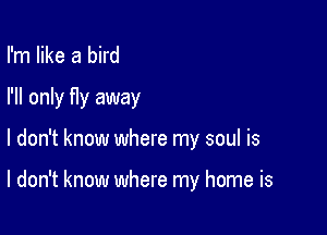 I'm like a bird
I'll only fIy away

I don't know where my soul is

I don't know where my home is