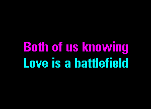 Both of us knowing

Love is a battlefield