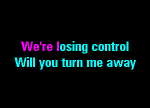 We're losing control

Will you turn me away