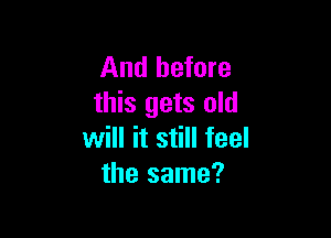 And before
this gets old

will it still feel
the same?