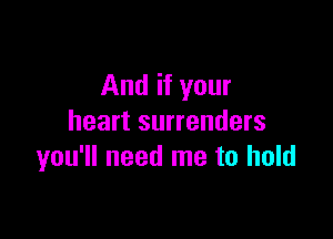 And if your

heart surrenders
you'll need me to hold