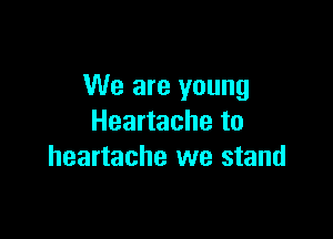 We are young

Heartache to
heartache we stand