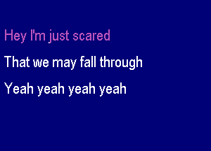 That we may fall through

Yeah yeah yeah yeah