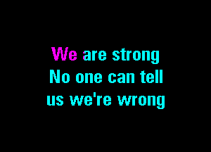 We are strong

No one can tell
us we're wrong