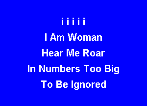 I Am Woman
Hear Me Roar

In Numbers Too Big

To Be Ignored