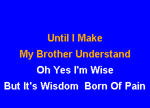 Until I Make
My Brother Understand

Oh Yes I'm Wise
But It's Wisdom Born Of Pain