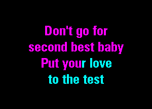 Don't go for
second best baby

Put your love
to the test