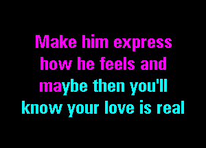 Make him express
how he feels and

maybe then you'll
know your love is real